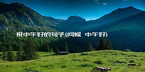 祝中午好的句子(问候 中午好)